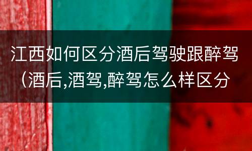 江西如何区分酒后驾驶跟醉驾（酒后,酒驾,醉驾怎么样区分）