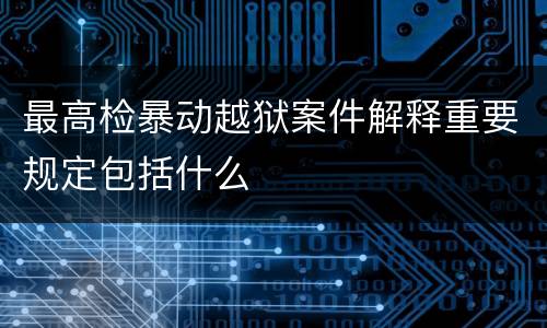 最高检暴动越狱案件解释重要规定包括什么