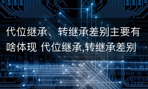 代位继承、转继承差别主要有啥体现 代位继承,转继承差别主要有啥体现