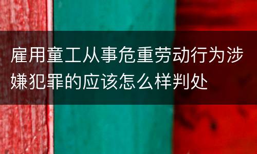 雇用童工从事危重劳动行为涉嫌犯罪的应该怎么样判处