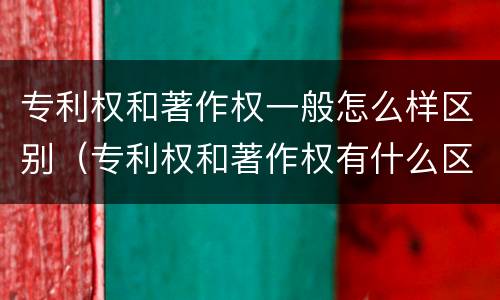 专利权和著作权一般怎么样区别（专利权和著作权有什么区别）
