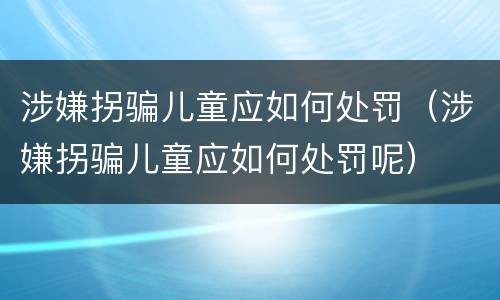 涉嫌拐骗儿童应如何处罚（涉嫌拐骗儿童应如何处罚呢）
