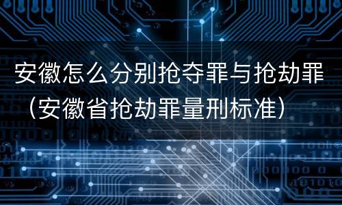 安徽怎么分别抢夺罪与抢劫罪（安徽省抢劫罪量刑标准）