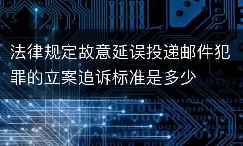 法律规定故意延误投递邮件犯罪的立案追诉标准是多少