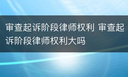 审查起诉阶段律师权利 审查起诉阶段律师权利大吗