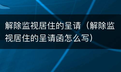 解除监视居住的呈请（解除监视居住的呈请函怎么写）