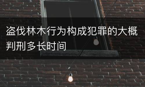 盗伐林木行为构成犯罪的大概判刑多长时间