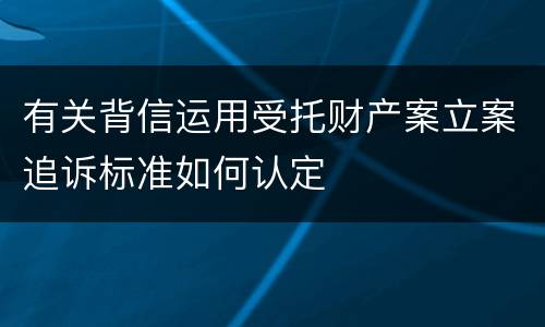 有关背信运用受托财产案立案追诉标准如何认定