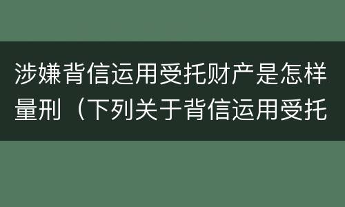 涉嫌背信运用受托财产是怎样量刑（下列关于背信运用受托财产罪的说法中正确的是）