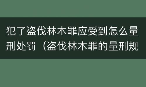 犯了盗伐林木罪应受到怎么量刑处罚（盗伐林木罪的量刑规定）