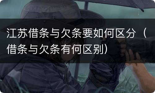 江苏借条与欠条要如何区分（借条与欠条有何区别）