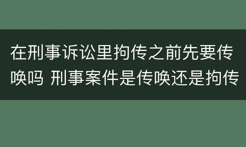 在刑事诉讼里拘传之前先要传唤吗 刑事案件是传唤还是拘传