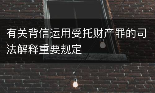有关背信运用受托财产罪的司法解释重要规定