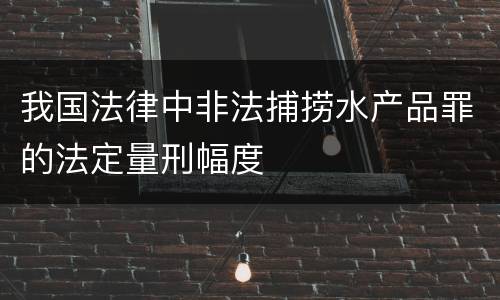 我国法律中非法捕捞水产品罪的法定量刑幅度