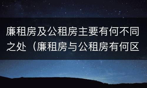 廉租房及公租房主要有何不同之处（廉租房与公租房有何区别）