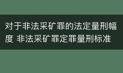 对于非法采矿罪的法定量刑幅度 非法采矿罪定罪量刑标准