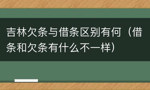 吉林欠条与借条区别有何（借条和欠条有什么不一样）