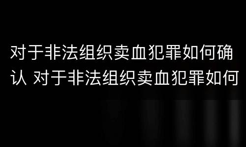 对于非法组织卖血犯罪如何确认 对于非法组织卖血犯罪如何确认责任