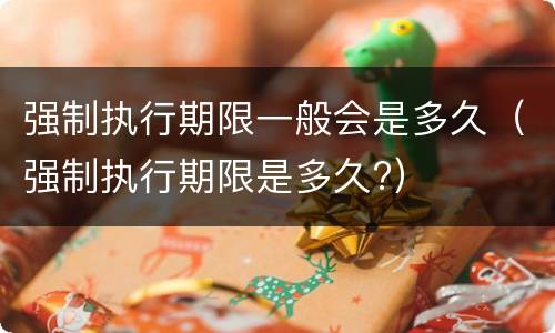强制执行期限一般会是多久（强制执行期限是多久?）