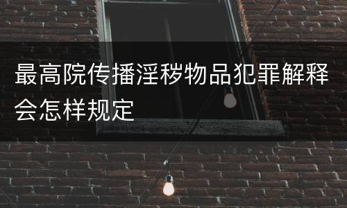 最高院传播淫秽物品犯罪解释会怎样规定