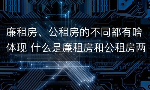 廉租房、公租房的不同都有啥体现 什么是廉租房和公租房两个有什么特点