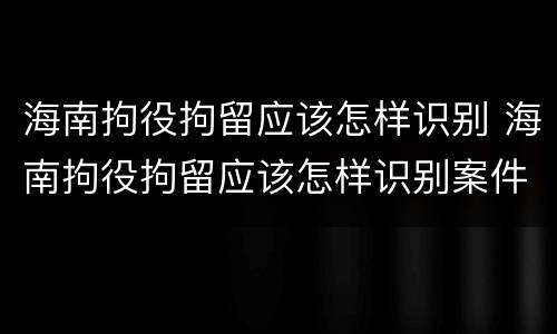 海南拘役拘留应该怎样识别 海南拘役拘留应该怎样识别案件