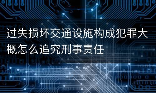 过失损坏交通设施构成犯罪大概怎么追究刑事责任