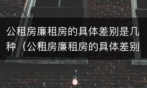 公租房廉租房的具体差别是几种（公租房廉租房的具体差别是几种形式）