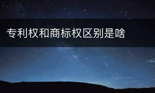 专利权和商标权区别是啥