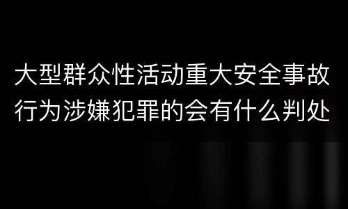 大型群众性活动重大安全事故行为涉嫌犯罪的会有什么判处