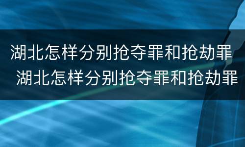 湖北怎样分别抢夺罪和抢劫罪 湖北怎样分别抢夺罪和抢劫罪呢