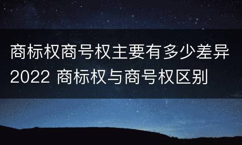 商标权商号权主要有多少差异2022 商标权与商号权区别
