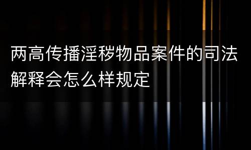 两高传播淫秽物品案件的司法解释会怎么样规定