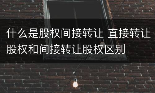 什么是股权间接转让 直接转让股权和间接转让股权区别