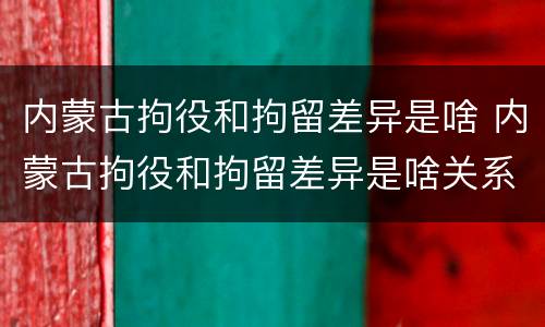 内蒙古拘役和拘留差异是啥 内蒙古拘役和拘留差异是啥关系