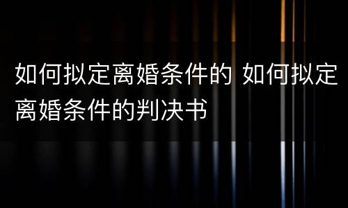 如何拟定离婚条件的 如何拟定离婚条件的判决书