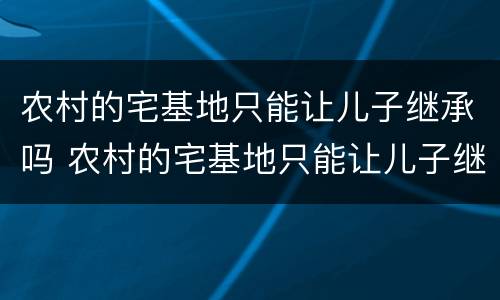 农村的宅基地只能让儿子继承吗 农村的宅基地只能让儿子继承吗知乎