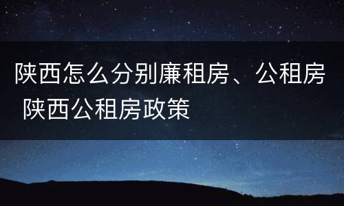 陕西怎么分别廉租房、公租房 陕西公租房政策