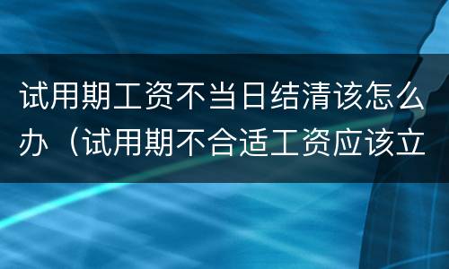 试用期工资不当日结清该怎么办（试用期不合适工资应该立刻结清吗）