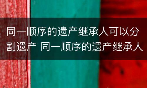 同一顺序的遗产继承人可以分割遗产 同一顺序的遗产继承人可以分割遗产吗