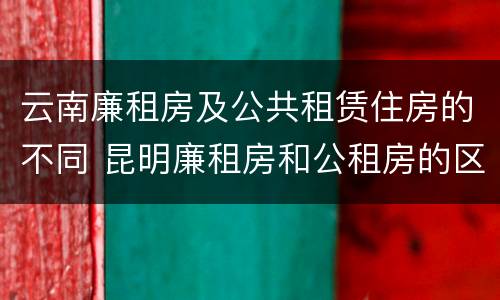 云南廉租房及公共租赁住房的不同 昆明廉租房和公租房的区别