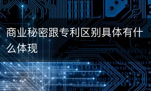 商业秘密跟专利区别具体有什么体现