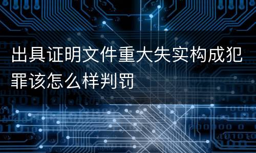 出具证明文件重大失实构成犯罪该怎么样判罚