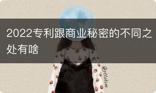 2022专利跟商业秘密的不同之处有啥