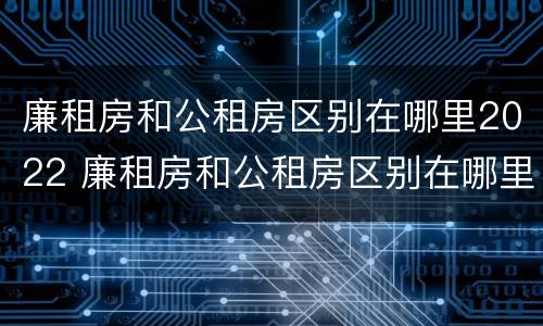 廉租房和公租房区别在哪里2022 廉租房和公租房区别在哪里2022年