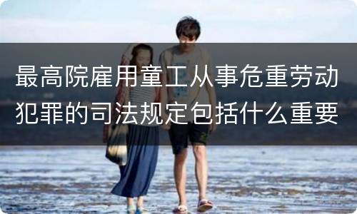最高院雇用童工从事危重劳动犯罪的司法规定包括什么重要内容