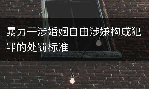 暴力干涉婚姻自由涉嫌构成犯罪的处罚标准