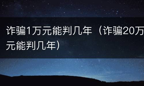 诈骗1万元能判几年（诈骗20万元能判几年）