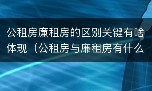公租房廉租房的区别关键有啥体现（公租房与廉租房有什么不同）