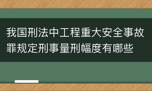 我国刑法中工程重大安全事故罪规定刑事量刑幅度有哪些
